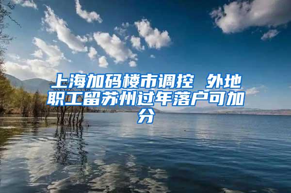 上海加码楼市调控 外地职工留苏州过年落户可加分
