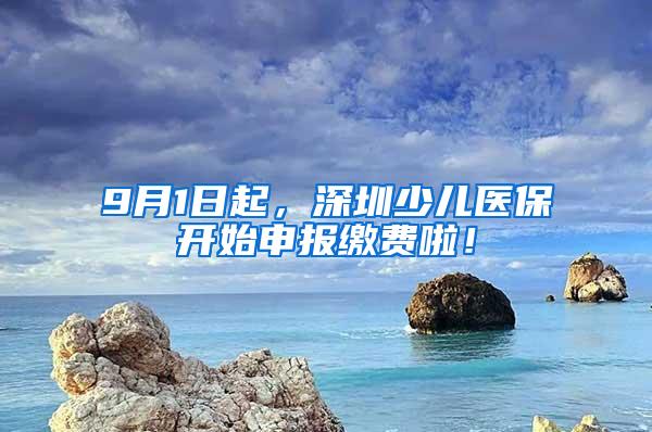 9月1日起，深圳少儿医保开始申报缴费啦！