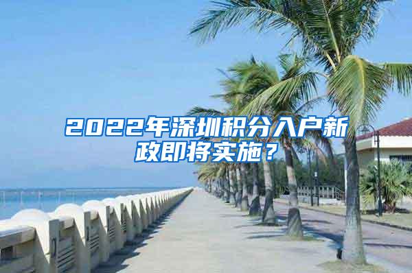 2022年深圳积分入户新政即将实施？