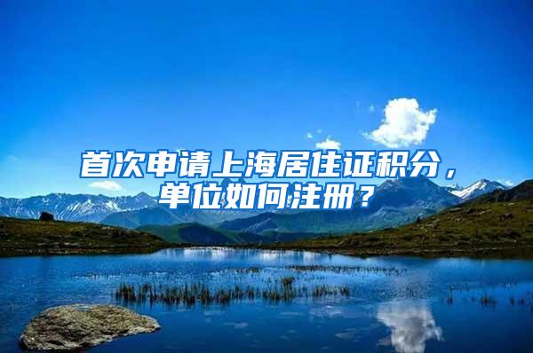 首次申请上海居住证积分，单位如何注册？