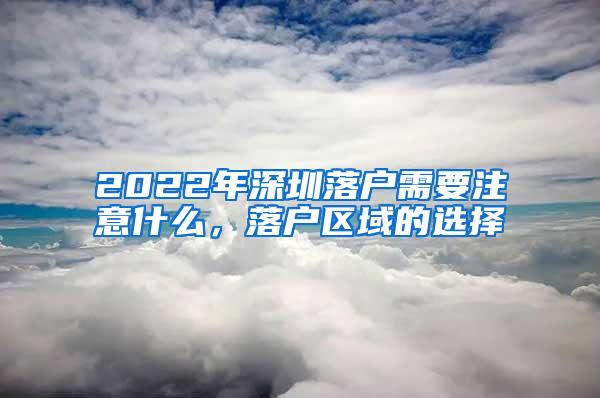 2022年深圳落户需要注意什么，落户区域的选择