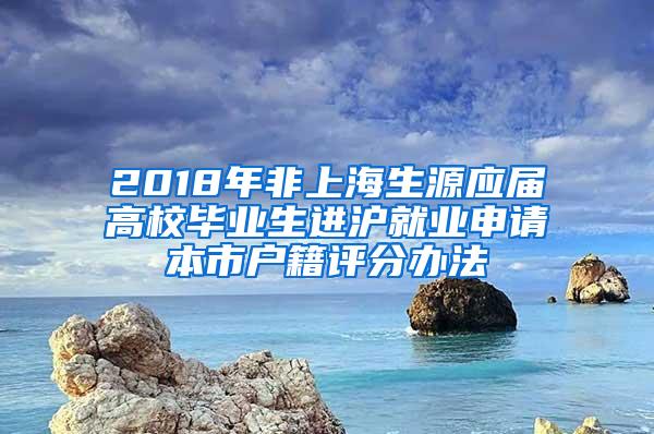 2018年非上海生源应届高校毕业生进沪就业申请本市户籍评分办法