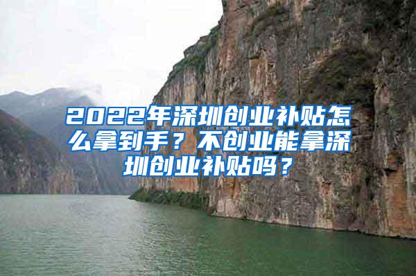 2022年深圳创业补贴怎么拿到手？不创业能拿深圳创业补贴吗？