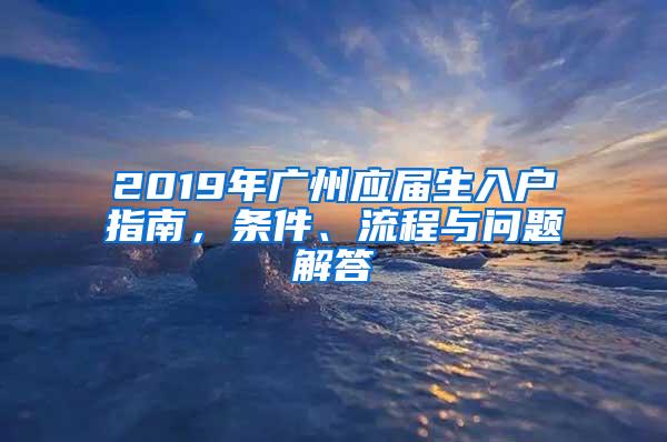 2019年广州应届生入户指南，条件、流程与问题解答