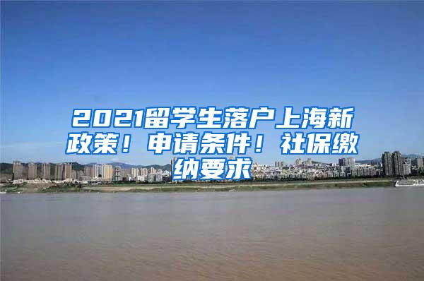 2021留学生落户上海新政策！申请条件！社保缴纳要求