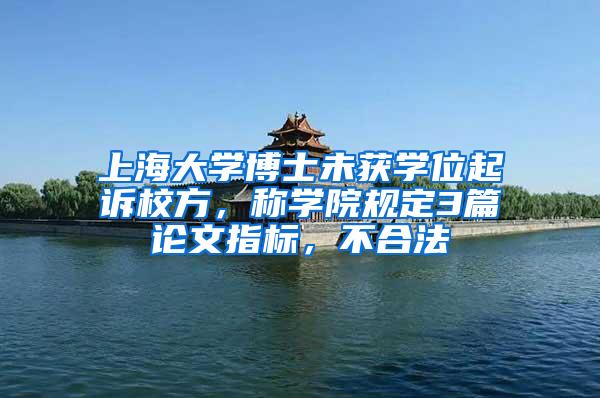 上海大学博士未获学位起诉校方，称学院规定3篇论文指标，不合法