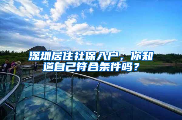 深圳居住社保入户，你知道自己符合条件吗？