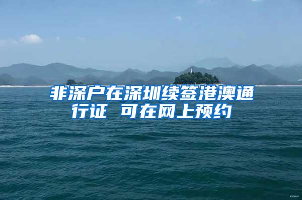 非深户在深圳续签港澳通行证 可在网上预约