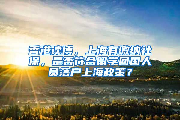 香港读博，上海有缴纳社保，是否符合留学回国人员落户上海政策？