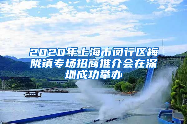 2020年上海市闵行区梅陇镇专场招商推介会在深圳成功举办