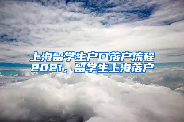 上海留学生户口落户流程2021，留学生上海落户
