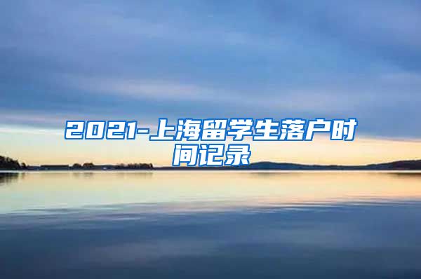 2021-上海留学生落户时间记录