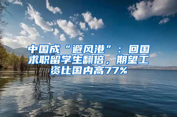 中国成“避风港”：回国求职留学生翻倍，期望工资比国内高77%
