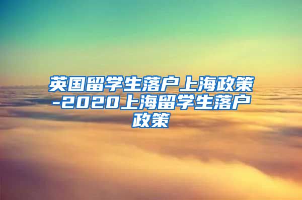 英国留学生落户上海政策-2020上海留学生落户政策