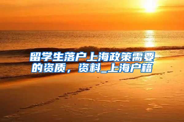 留学生落户上海政策需要的资质，资料_上海户籍