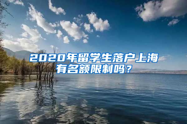 2020年留学生落户上海有名额限制吗？