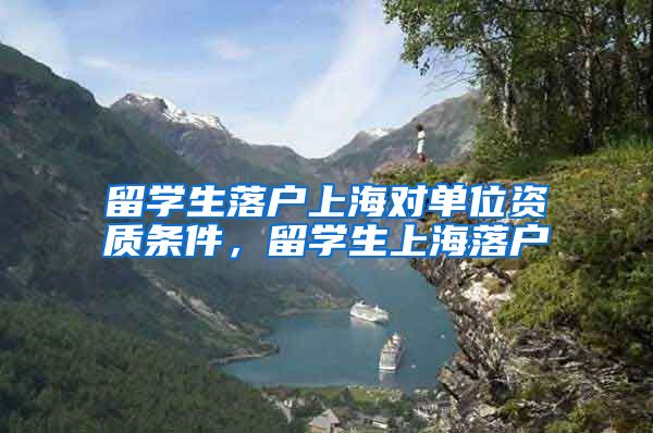 留学生落户上海对单位资质条件，留学生上海落户